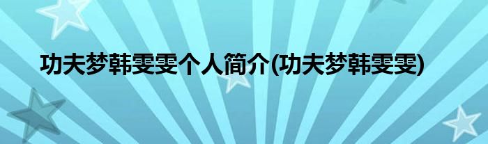 功夫梦韩雯雯个人简介(功夫梦韩雯雯)