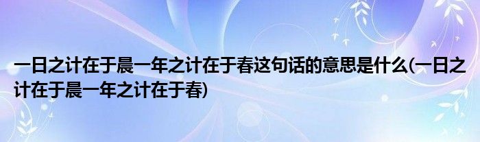 一日之计在于晨一年之计在于春这句话的意思是什么(一日之计在于晨一年之计在于春)