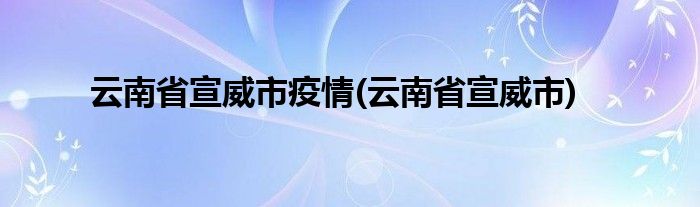 云南省宣威市疫情(云南省宣威市)