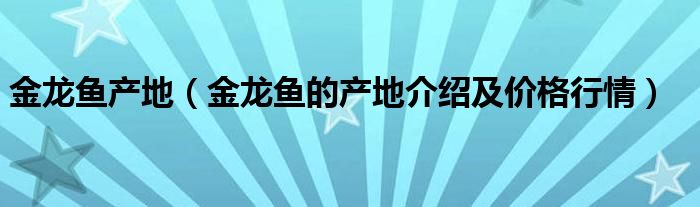 金龙鱼产地（金龙鱼的产地介绍及价格行情）