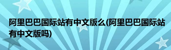 阿里巴巴国际站有中文版么(阿里巴巴国际站有中文版吗)