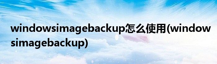 windowsimagebackup怎么使用(windowsimagebackup)