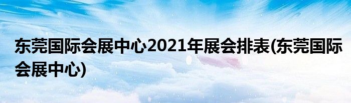 东莞国际会展中心2021年展会排表(东莞国际会展中心)