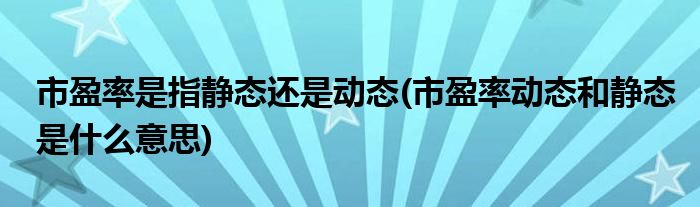 市盈率是指静态还是动态(市盈率动态和静态是什么意思)