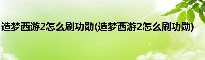 造梦西游2怎么刷功勋(造梦西游2怎么刷功勋)