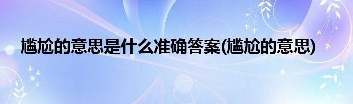 尴尬的意思是什么准确答案(尴尬的意思)