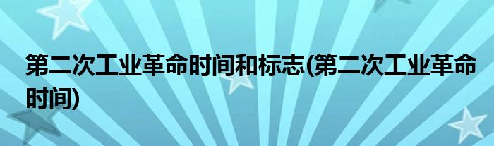 第二次工业革命时间和标志(第二次工业革命时间)