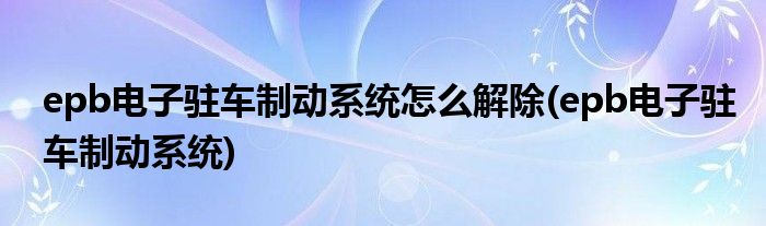 epb电子驻车制动系统怎么解除(epb电子驻车制动系统)