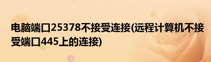 电脑端口25378不接受连接(远程计算机不接受端口445上的连接)