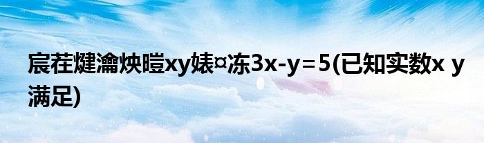 宸茬煡瀹炴暟xy婊¤冻3x-y=5(已知实数x y满足)