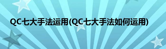 QC七大手法运用(QC七大手法如何运用)