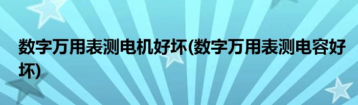 数字万用表测电机好坏(数字万用表测电容好坏)