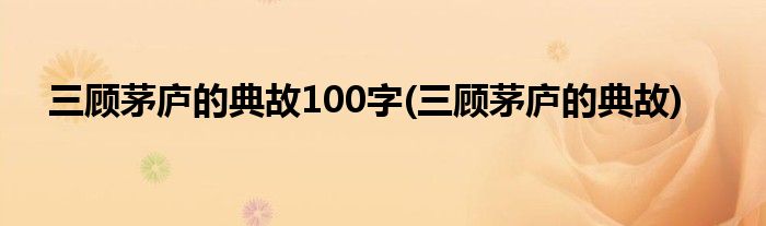 三顾茅庐的典故100字(三顾茅庐的典故)