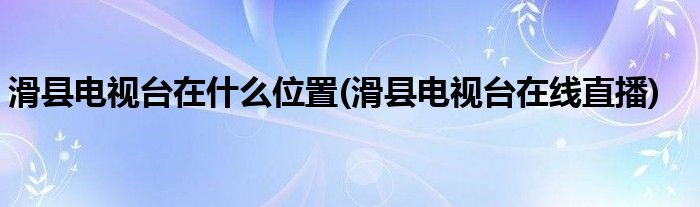 滑县电视台在什么位置(滑县电视台在线直播)