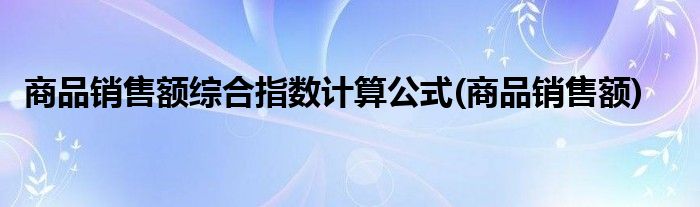 商品销售额综合指数计算公式(商品销售额)