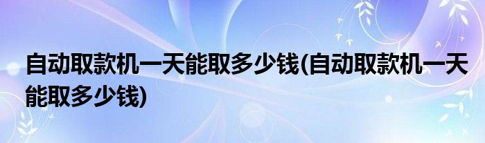 自动取款机一天能取多少钱(自动取款机一天能取多少钱)