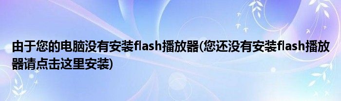 由于您的电脑没有安装flash播放器(您还没有安装flash播放器请点击这里安装)