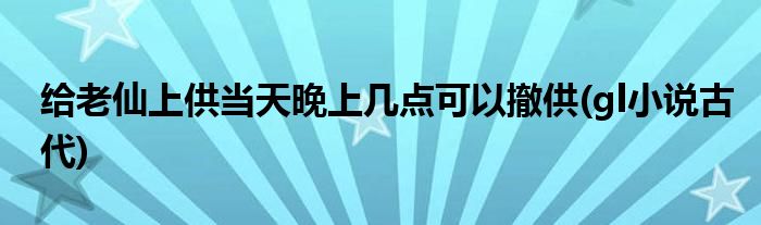 给老仙上供当天晚上几点可以撤供(gl小说古代)