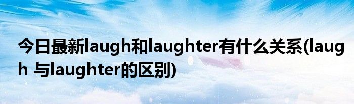 今日最新laugh和laughter有什么关系(laugh 与laughter的区别)