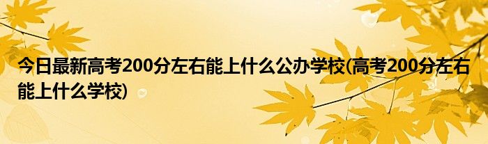 今日最新高考200分左右能上什么公办学校(高考200分左右能上什么学校)