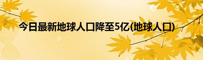 今日最新地球人口降至5亿(地球人口)