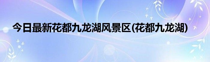 今日最新花都九龙湖风景区(花都九龙湖)