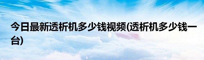 今日最新透析机多少钱视频(透析机多少钱一台)