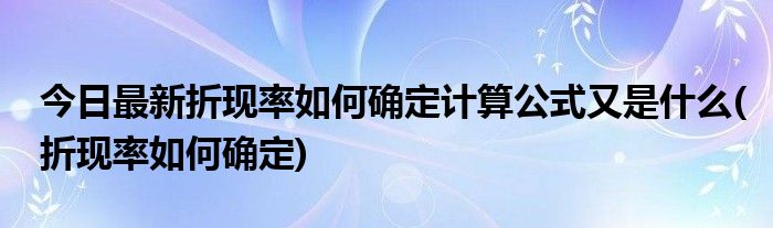 今日最新折现率如何确定计算公式又是什么(折现率如何确定)