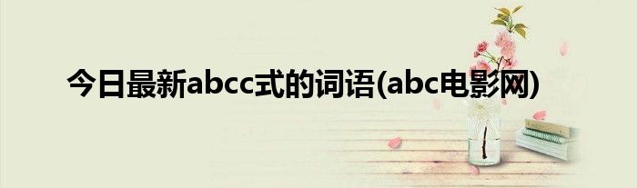 今日最新abcc式的词语(abc电影网)