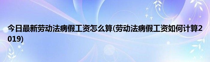 今日最新劳动法病假工资怎么算(劳动法病假工资如何计算2019)