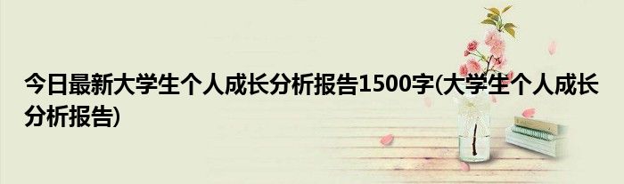 今日最新大学生个人成长分析报告1500字(大学生个人成长分析报告)