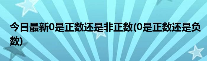 今日最新0是正数还是非正数(0是正数还是负数)