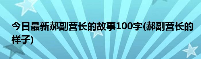 今日最新郝副营长的故事100字(郝副营长的样子)