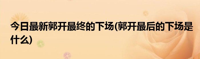 今日最新郭开最终的下场(郭开最后的下场是什么)