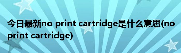 今日最新no print cartridge是什么意思(no print cartridge)