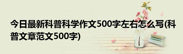 今日最新科普科学作文500字左右怎么写(科普文章范文500字)