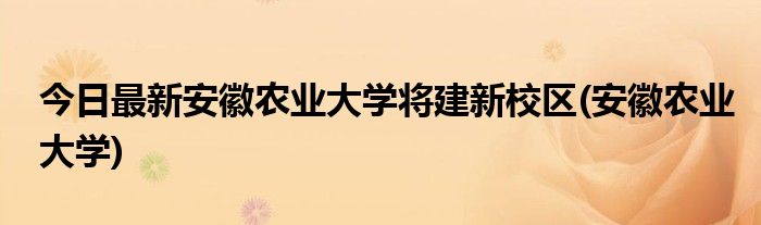 今日最新安徽农业大学将建新校区(安徽农业大学)