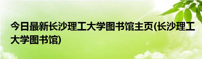 今日最新长沙理工大学图书馆主页(长沙理工大学图书馆)