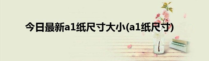 今日最新a1纸尺寸大小(a1纸尺寸)