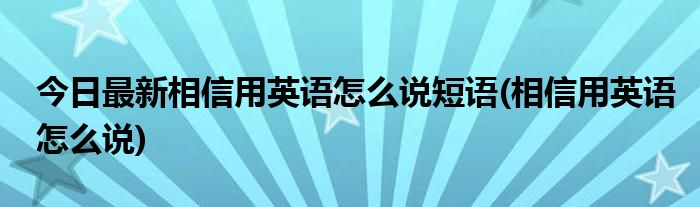 今日最新相信用英语怎么说短语(相信用英语怎么说)