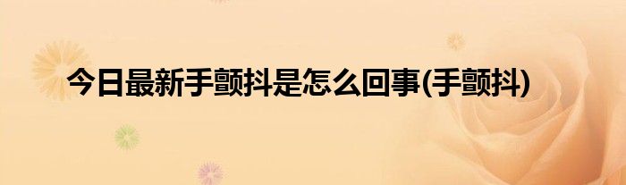 今日最新手颤抖是怎么回事(手颤抖)