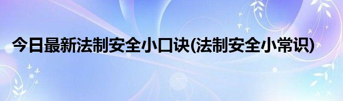 今日最新法制安全小口诀(法制安全小常识)