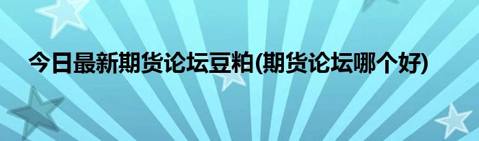 今日最新期货论坛豆粕(期货论坛哪个好)