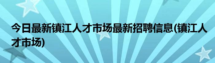 今日最新镇江人才市场最新招聘信息(镇江人才市场)