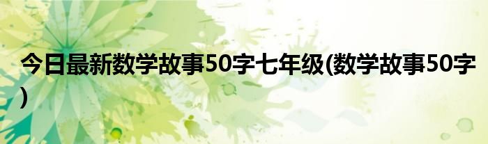 今日最新数学故事50字七年级(数学故事50字)