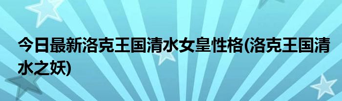 今日最新洛克王国清水女皇性格(洛克王国清水之妖)