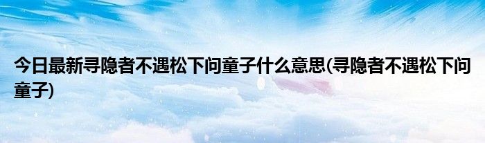 今日最新寻隐者不遇松下问童子什么意思(寻隐者不遇松下问童子)