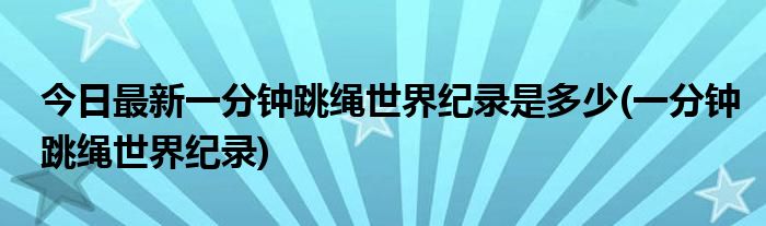 今日最新一分钟跳绳世界纪录是多少(一分钟跳绳世界纪录)