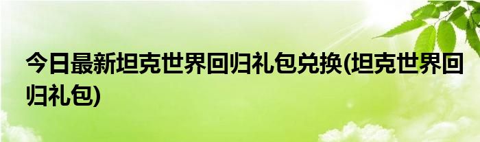 今日最新坦克世界回归礼包兑换(坦克世界回归礼包)