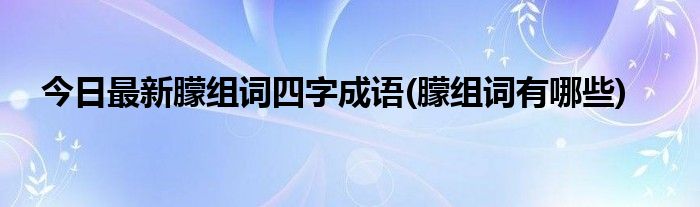 今日最新朦组词四字成语(朦组词有哪些)